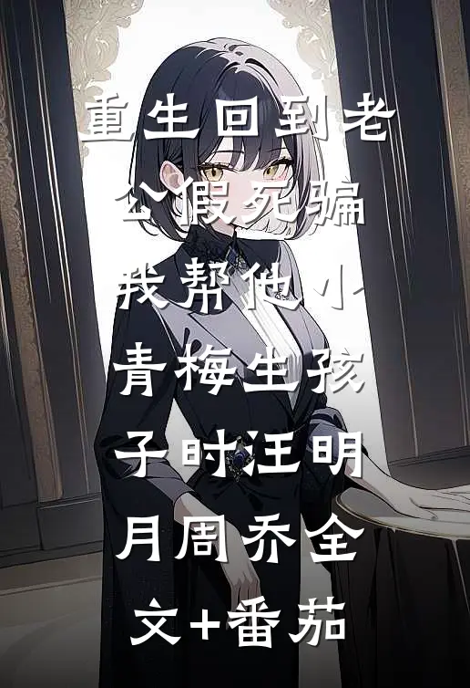重生回到老公假死骗我帮他小青梅生孩子时汪明月周乔全文+番茄