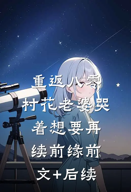重返八零，村花老婆哭着想要再续前缘前文+后续