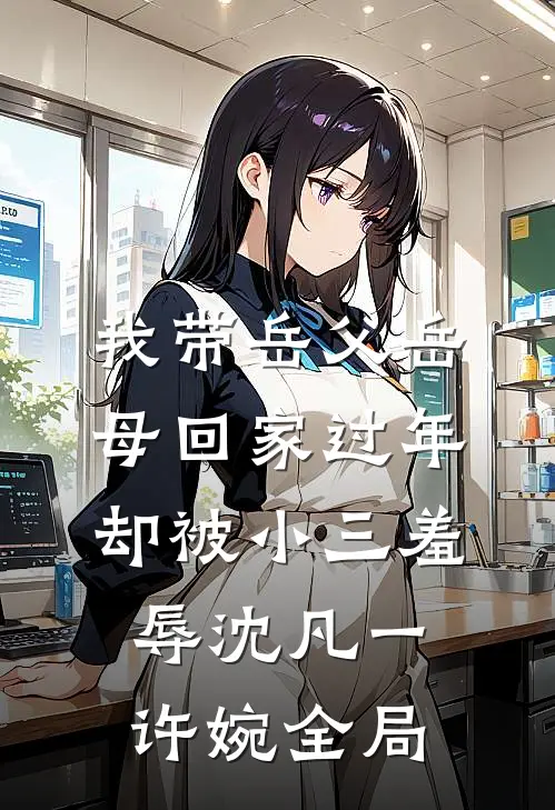 我带岳父岳母回家过年，却被小三羞辱沈凡一许婉全局
