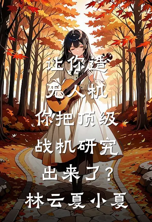 让你造无人机，你把顶级战机研究出来了？林云夏小夏