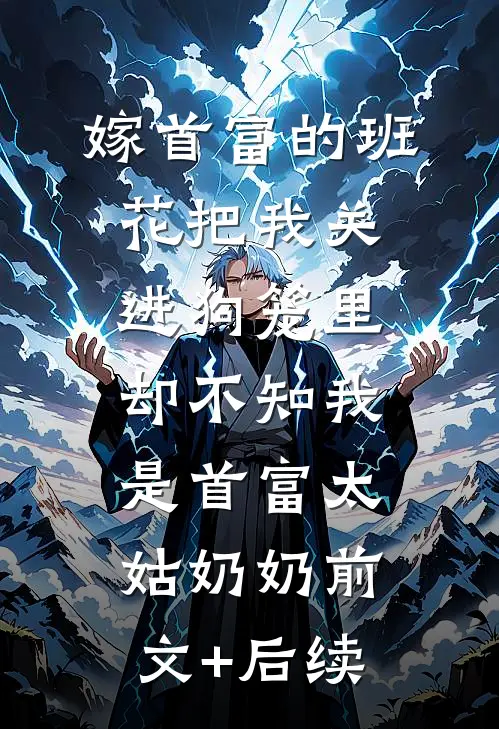 嫁首富的班花把我关进狗笼里，却不知我是首富太姑奶奶前文+后续