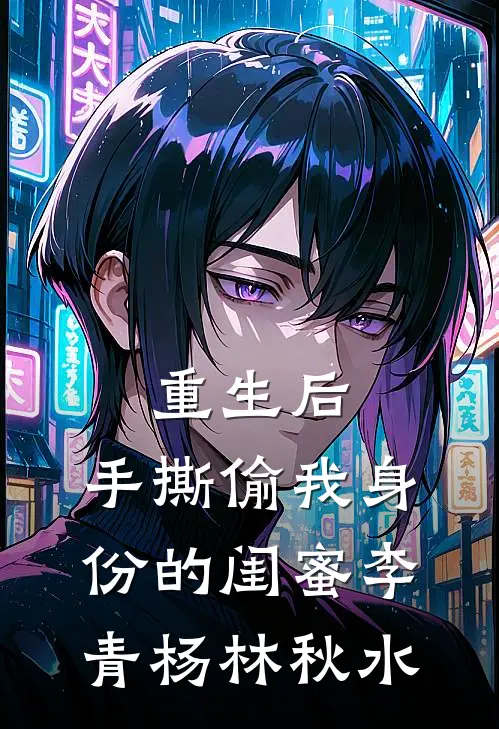 重生后，手撕偷我身份的闺蜜李青杨林秋水
