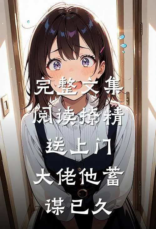 完整文集阅读撩精送上门：大佬他蓄谋已久