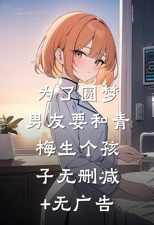 为了圆梦，男友要和青梅生个孩子无删减+无广告