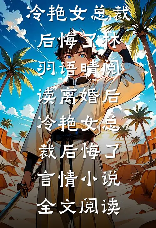 离婚后，冷艳女总裁后悔了林羽语晴阅读_离婚后，冷艳女总裁后悔了言情小说全文阅读