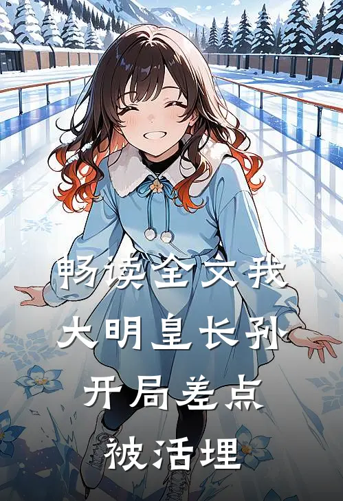 畅读全文我，大明皇长孙，开局差点被活埋