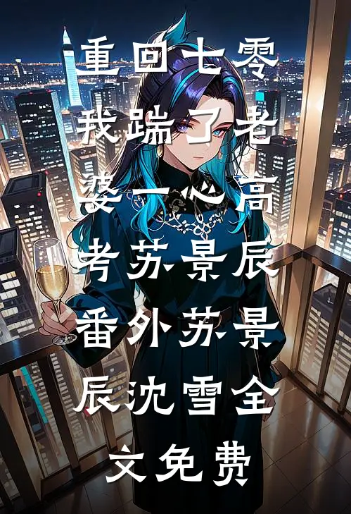 重回七零,我踹了老婆一心高考苏景辰：  番外苏景辰沈雪全文免费