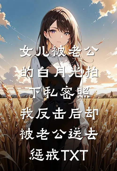 女儿被老公的白月光拍下私密照，我反击后却被老公送去惩戒TXT