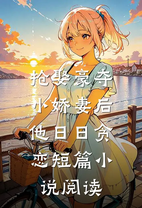 抢娶豪夺小娇妻后，他日日贪恋短篇小说阅读