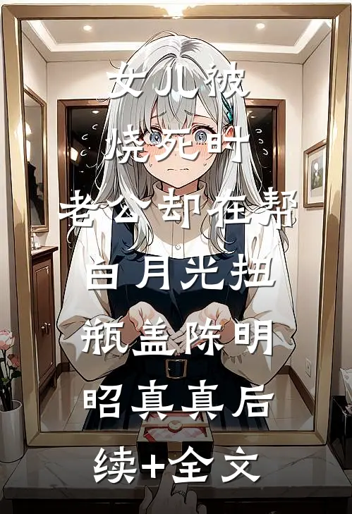 女儿被烧死时，老公却在帮白月光扭瓶盖陈明昭真真后续+全文