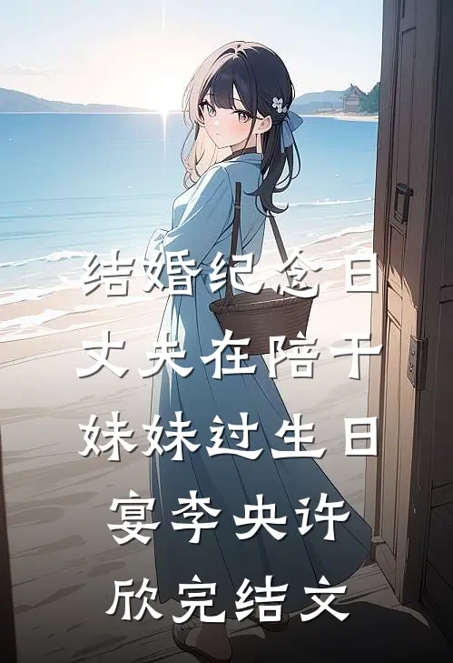 结婚纪念日，丈夫在陪干妹妹过生日宴李央许欣完结文