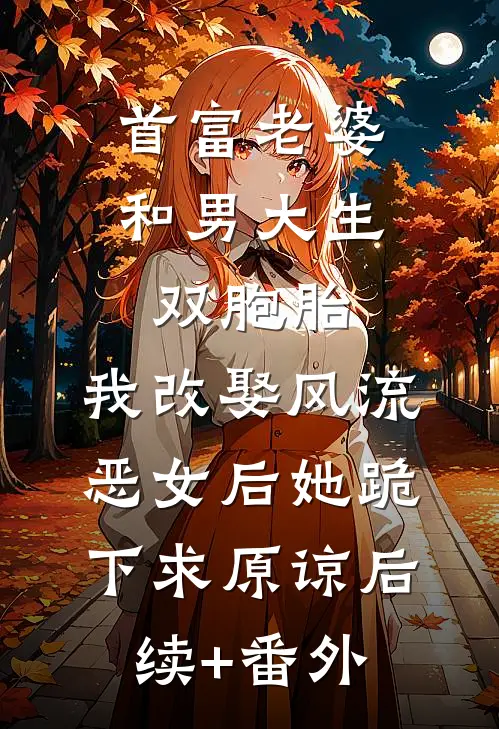 首富老婆和男大生双胞胎，我改娶风流恶女后她跪下求原谅后续+番外