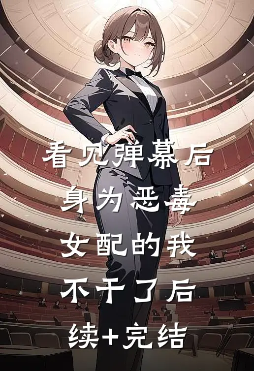 看见弹幕后，身为恶毒女配的我不干了后续+完结
