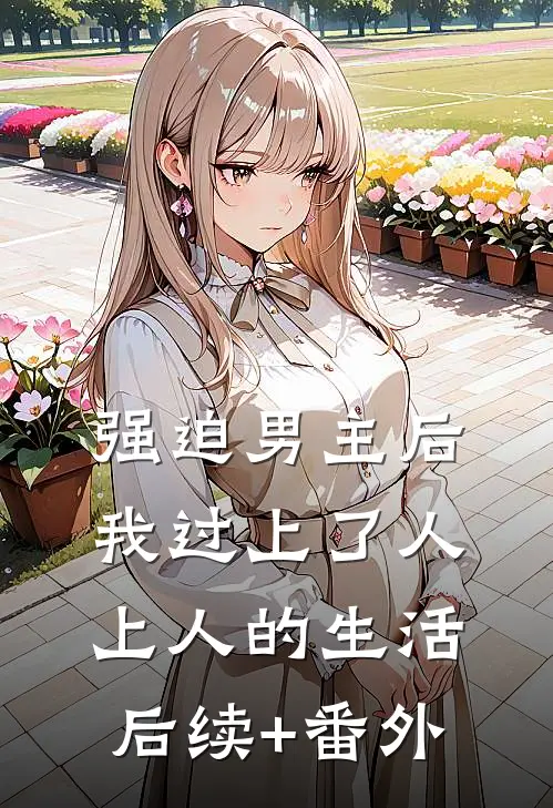 强迫男主后，我过上了人上人的生活后续+番外