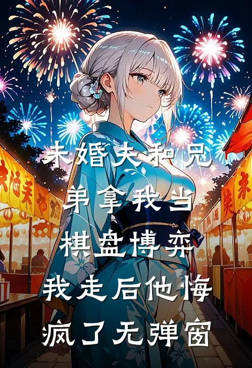 未婚夫和兄弟拿我当棋盘博弈，我走后他悔疯了无弹窗