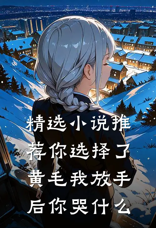 精选小说推荐你选择了黄毛我放手后你哭什么
