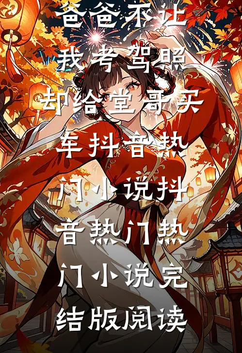 爸爸不让我考驾照，却给堂哥买车抖音热门小说抖音热门热门小说完结版阅读