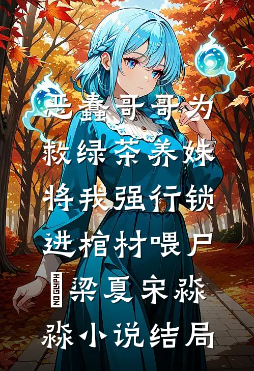 恶蠢哥哥为救绿茶养妹，将我强行锁进棺材喂尸蟞梁夏宋淼淼小说结局