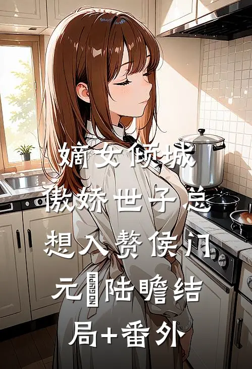 嫡女倾城，傲娇世子总想入赘侯门元晞陆瞻结局+番外