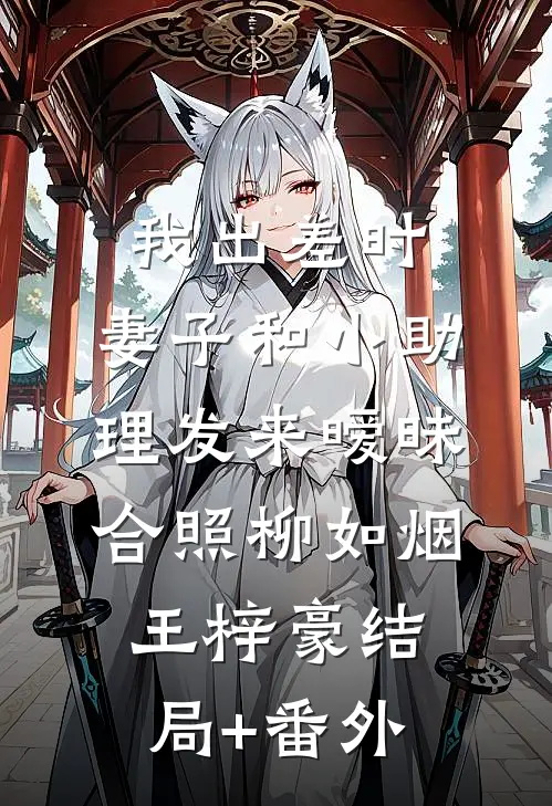 我出差时，妻子和小助理发来暧昧合照柳如烟王梓豪结局+番外