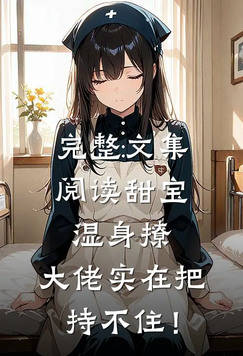 完整文集阅读甜宝湿身撩，大佬实在把持不住！