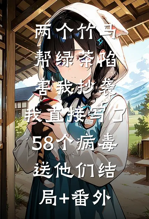 两个竹马帮绿茶陷害我抄袭，我直接写了58个病毒送他们结局+番外
