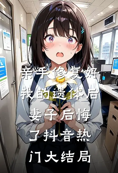 亲手修复好我的遗体后，妻子后悔了抖音热门大结局
