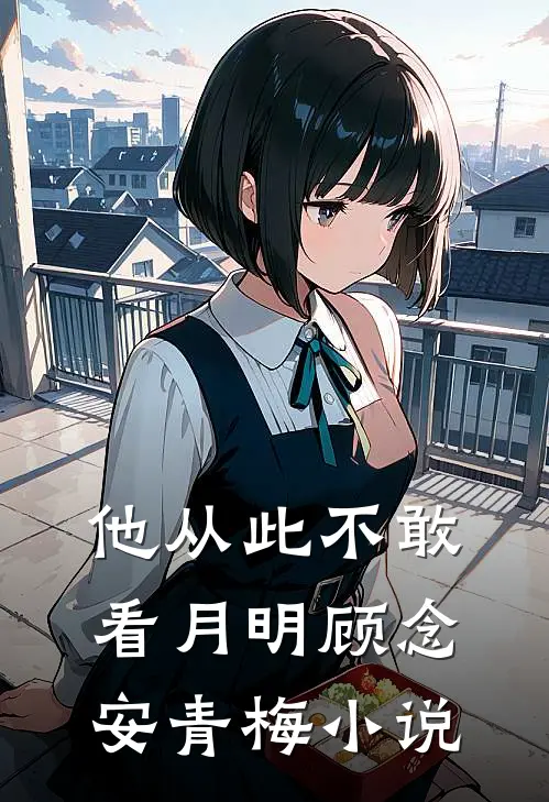 他从此不敢看月明顾念安青梅小说