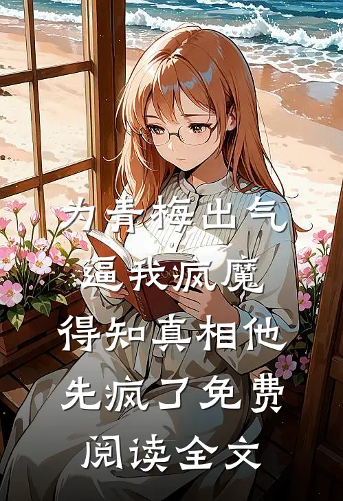 为青梅出气逼我疯魔，得知真相他先疯了免费阅读全文
