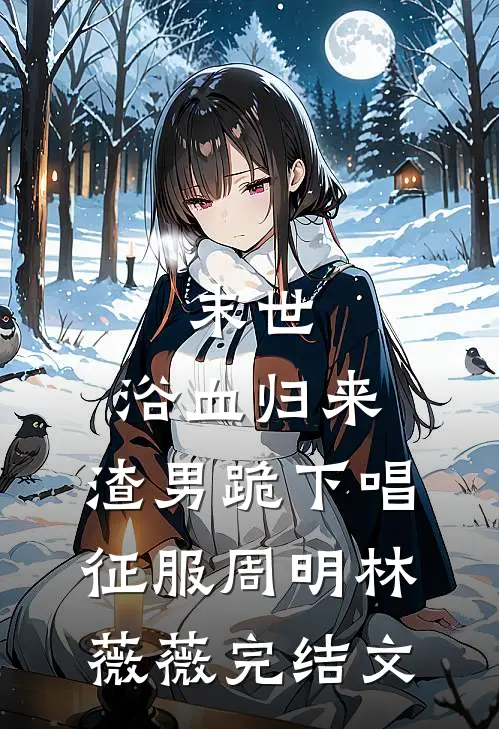 末世：浴血归来，渣男跪下唱征服周明林薇薇完结文