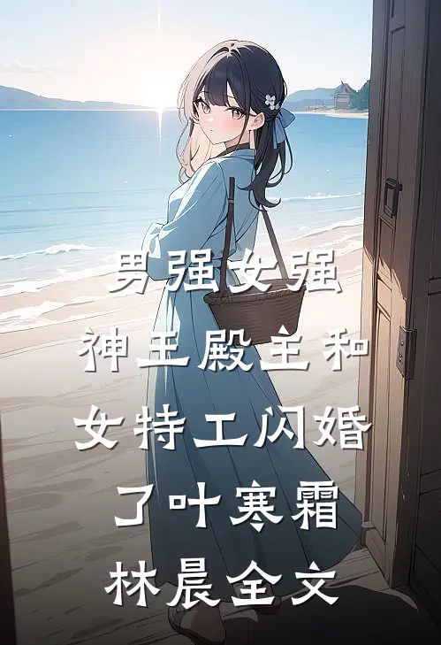 男强女强：神王殿主和女特工闪婚了叶寒霜林晨全文
