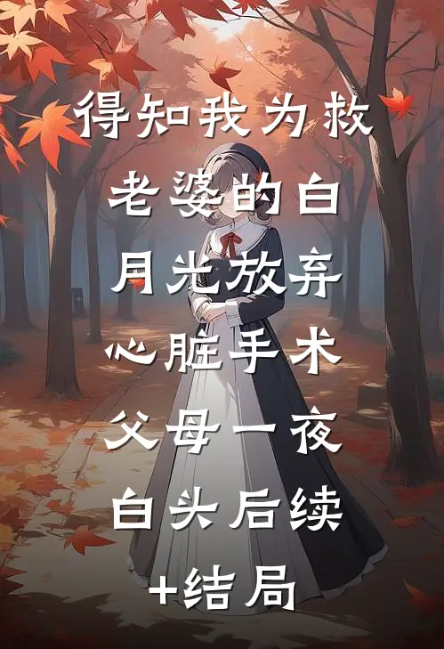 得知我为救老婆的白月光放弃心脏手术，父母一夜白头后续+结局