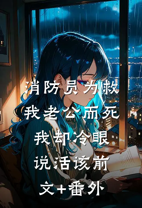 消防员为救我老公而死，我却冷眼说活该前文+番外
