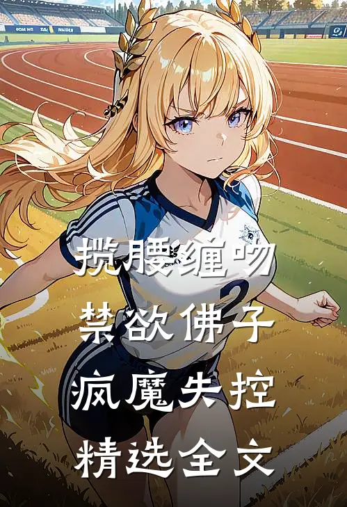 揽腰缠吻，禁欲佛子疯魔失控精选全文