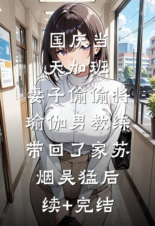 国庆当天加班，妻子偷偷将瑜伽男教练带回了家苏烟吴猛后续+完结