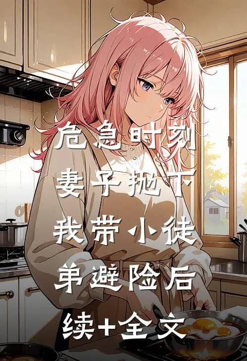 危急时刻，妻子抛下我带小徒弟避险后续+全文