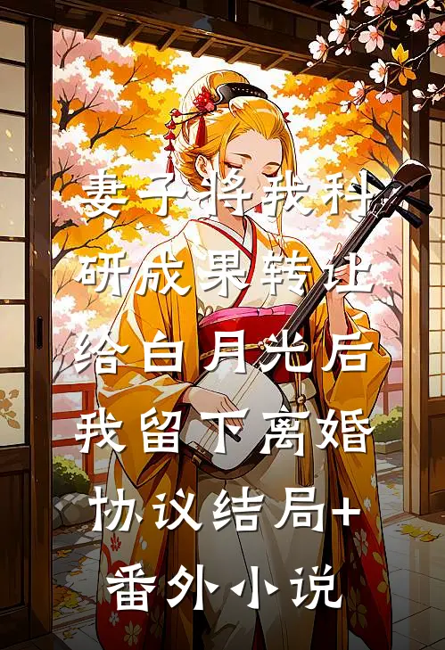 妻子将我科研成果转让给白月光后，我留下离婚协议结局+番外小说