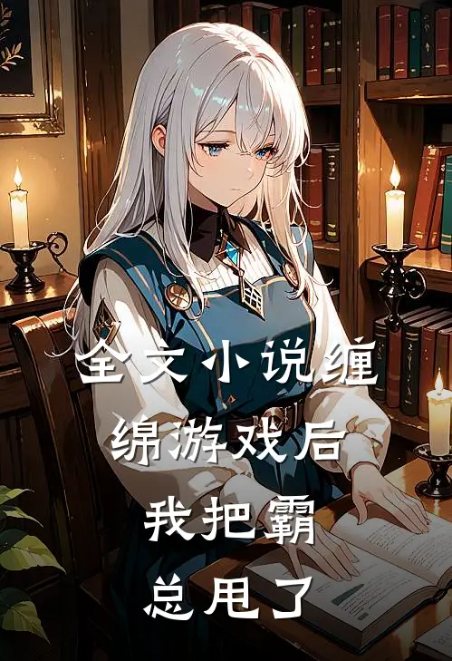 全文小说缠绵游戏后，我把霸总甩了