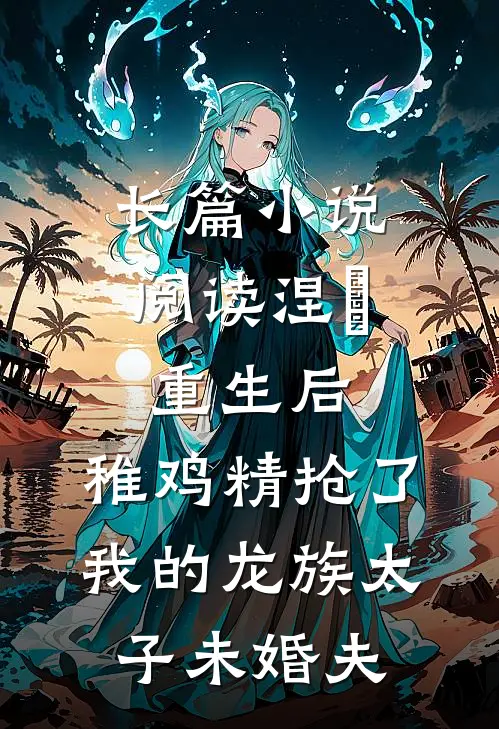 长篇小说阅读涅槃重生后，稚鸡精抢了我的龙族太子未婚夫