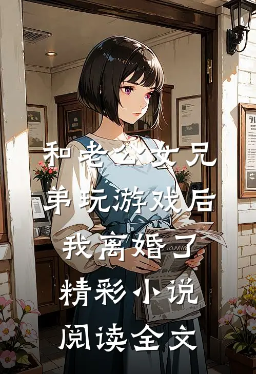 和老公女兄弟玩游戏后,我离婚了精彩小说阅读全文