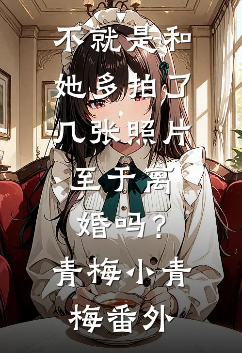 不就是和她多拍了几张照片，至于离婚吗？青梅小青梅 番外