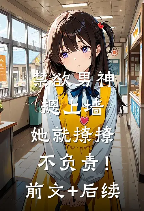 禁欲男神摁上墙，她就撩撩不负责！前文+后续