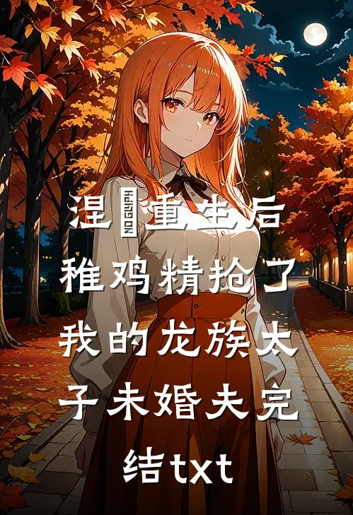 涅槃重生后，稚鸡精抢了我的龙族太子未婚夫完结txt