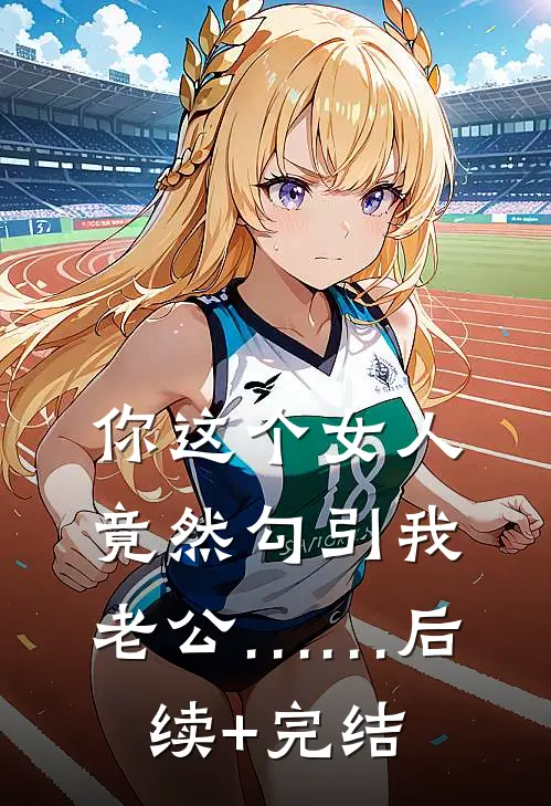 你这个女人，竟然勾引我老公……后续+完结