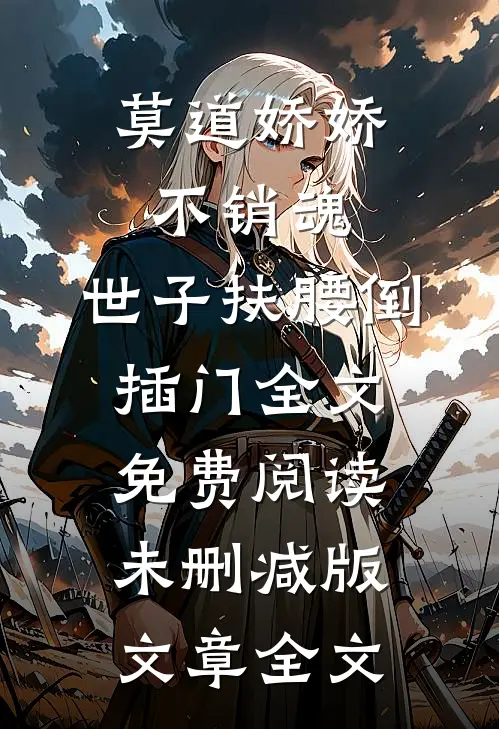 莫道娇娇不销魂,世子扶腰倒插门 全文免费阅读未删减版文章全文