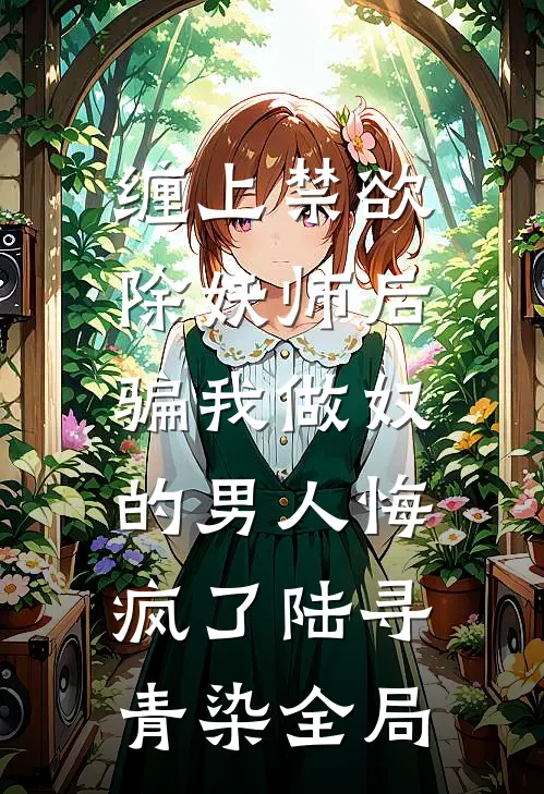 缠上禁欲除妖师后，骗我做奴的男人悔疯了陆寻青染全局