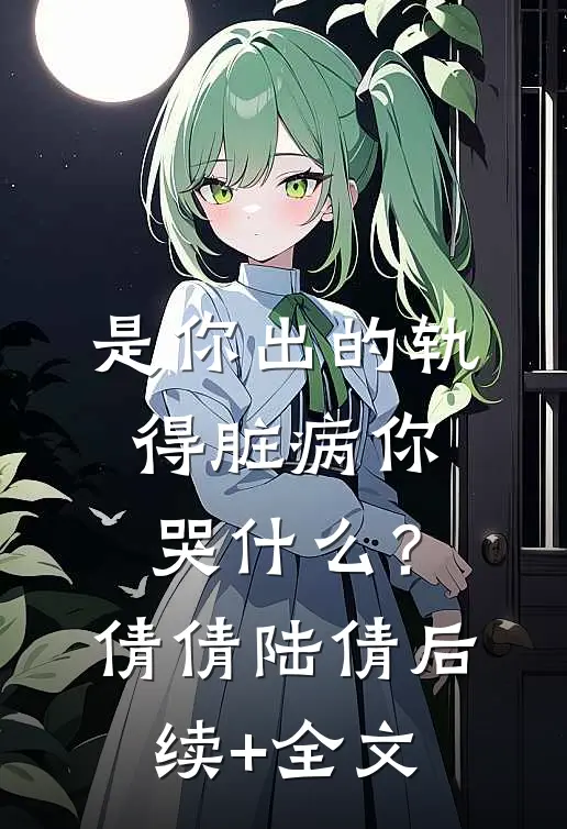 是你出的轨，得脏病你哭什么？倩倩陆倩后续+全文