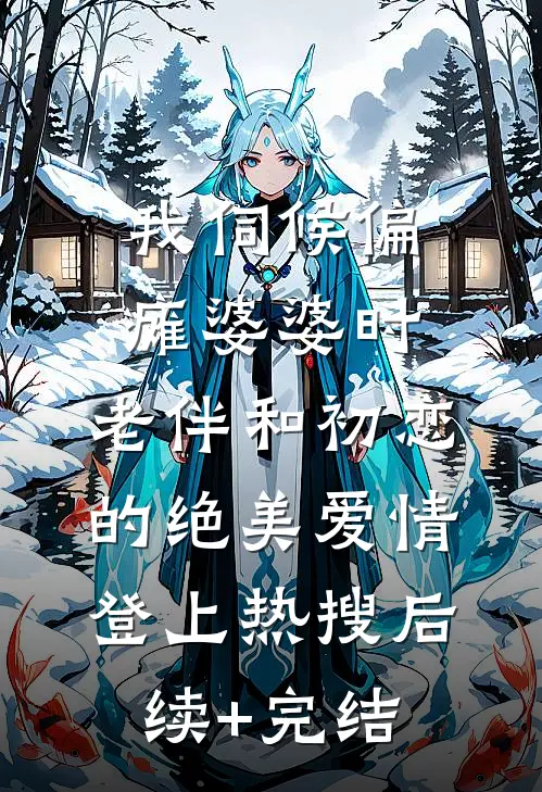 我伺候偏瘫婆婆时，老伴和初恋的绝美爱情登上热搜后续+完结