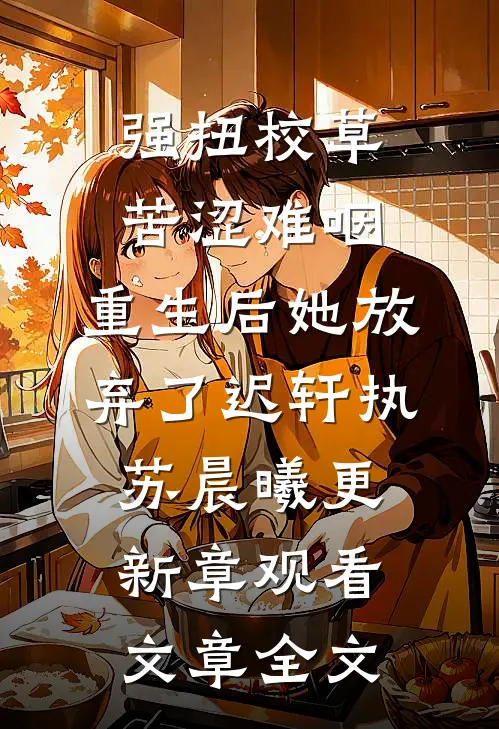 强扭校草苦涩难咽，重生后她放弃了迟轩执苏晨曦更新章观看文章全文
