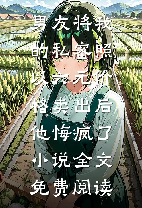 男友将我的私密照以六元价格卖出后，他悔疯了小说全文免费阅读